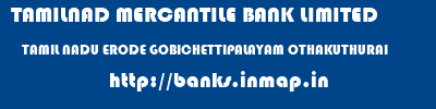 TAMILNAD MERCANTILE BANK LIMITED  TAMIL NADU ERODE GOBICHETTIPALAYAM OTHAKUTHURAI  banks information 